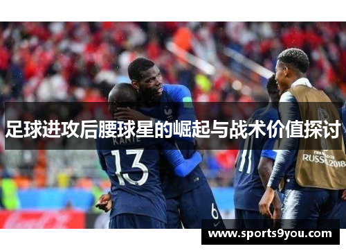 足球进攻后腰球星的崛起与战术价值探讨