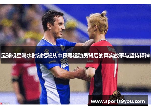 足球明星喝水时刻揭秘从中探寻运动员背后的真实故事与坚持精神