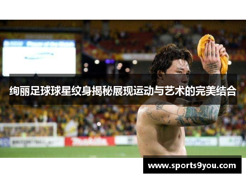 绚丽足球球星纹身揭秘展现运动与艺术的完美结合