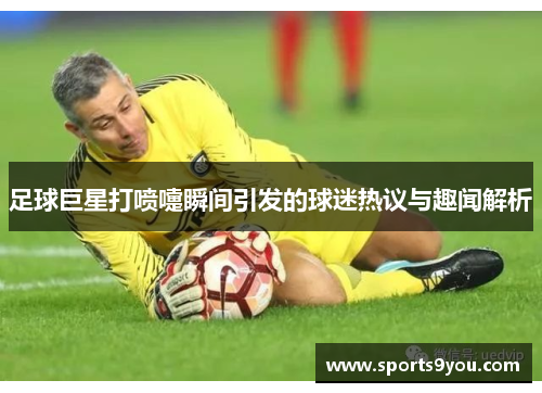 足球巨星打喷嚏瞬间引发的球迷热议与趣闻解析