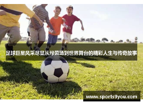 足球巨星风采尽显从绿茵场到世界舞台的精彩人生与传奇故事