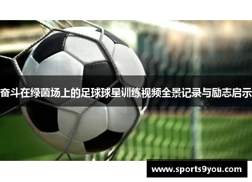 奋斗在绿茵场上的足球球星训练视频全景记录与励志启示