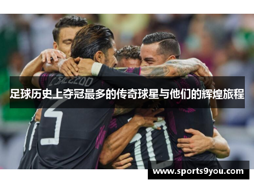 足球历史上夺冠最多的传奇球星与他们的辉煌旅程