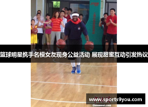 篮球明星携手名模女友现身公益活动 展现甜蜜互动引发热议