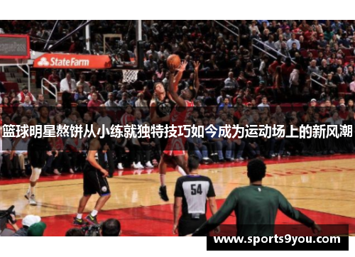 篮球明星熬饼从小练就独特技巧如今成为运动场上的新风潮