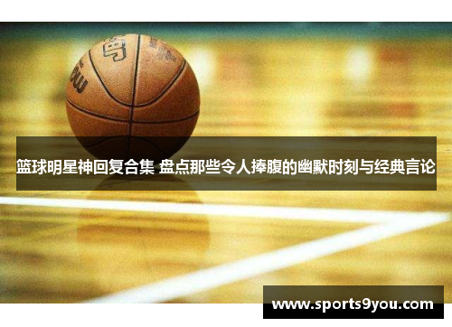 篮球明星神回复合集 盘点那些令人捧腹的幽默时刻与经典言论