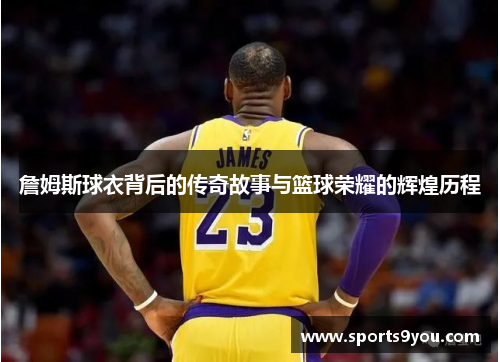 詹姆斯球衣背后的传奇故事与篮球荣耀的辉煌历程